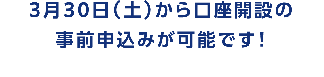 3月30日（土）から口座開設の事前申込みが可能です！