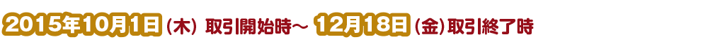 2015年10月1日（木）取引開始時～12月18日（金）取引終了時